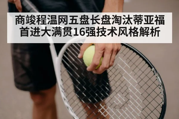 商竣程温网五盘长盘淘汰蒂亚福首进大满贯16强技术风格解析