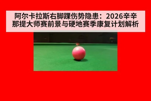 阿尔卡拉斯右脚踝伤势隐患：2026辛辛那提大师赛前景与硬地赛季康复计划解析