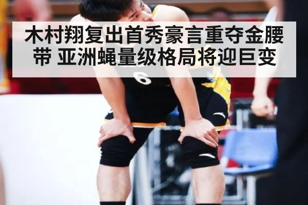 木村翔复出首秀豪言重夺金腰带 亚洲蝇量级格局将迎巨变